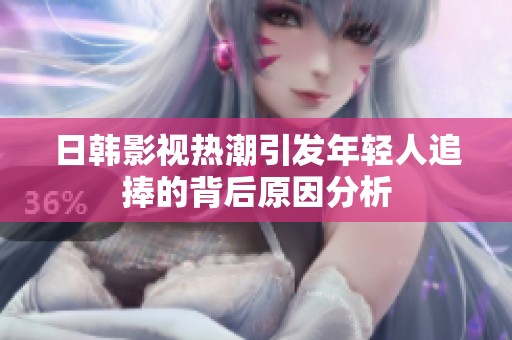日韩影视热潮引发年轻人追捧的背后原因分析