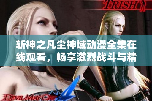 斩神之凡尘神域动漫全集在线观看，畅享激烈战斗与精彩剧情