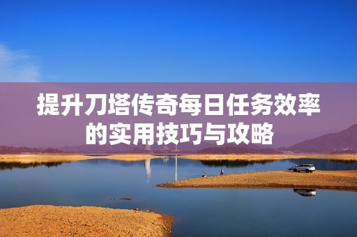 提升刀塔传奇每日任务效率的实用技巧与攻略