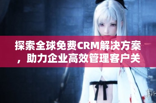 探索全球免费CRM解决方案，助力企业高效管理客户关系