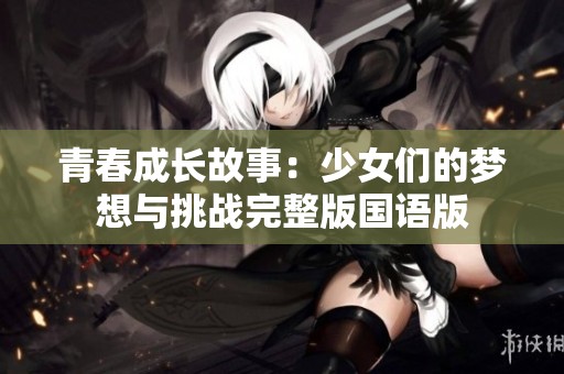 青春成长故事：少女们的梦想与挑战完整版国语版