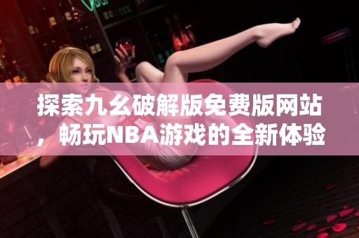探索九幺破解版免费版网站，畅玩NBA游戏的全新体验