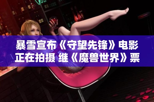 暴雪宣布《守望先锋》电影正在拍摄 继《魔兽世界》票房成功后发力
