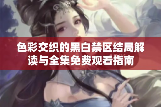 色彩交织的黑白禁区结局解读与全集免费观看指南
