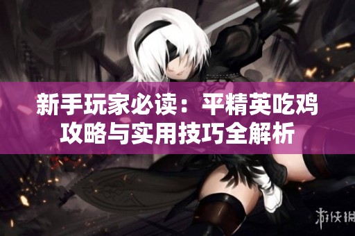 新手玩家必读：平精英吃鸡攻略与实用技巧全解析