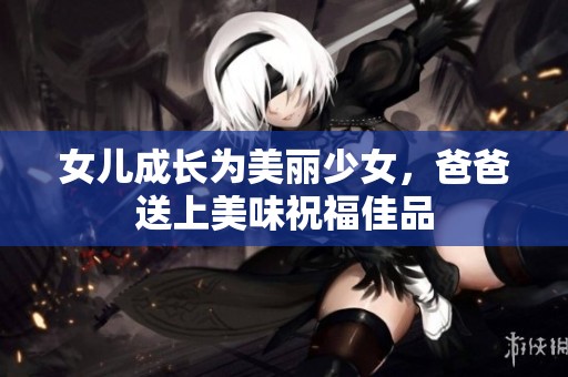 女儿成长为美丽少女，爸爸送上美味祝福佳品