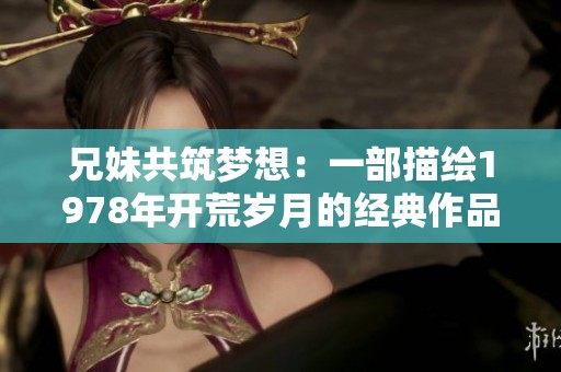 兄妹共筑梦想：一部描绘1978年开荒岁月的经典作品