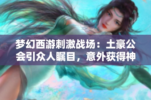 梦幻西游刺激战场：土豪公会引众人瞩目，意外获得神器罗汉