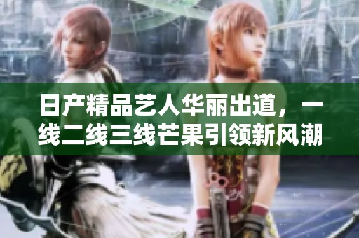 日产精品艺人华丽出道，一线二线三线芒果引领新风潮