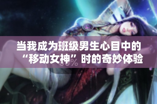当我成为班级男生心目中的“移动女神”时的奇妙体验