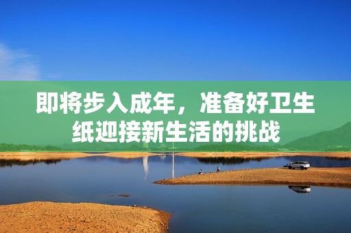 即将步入成年，准备好卫生纸迎接新生活的挑战