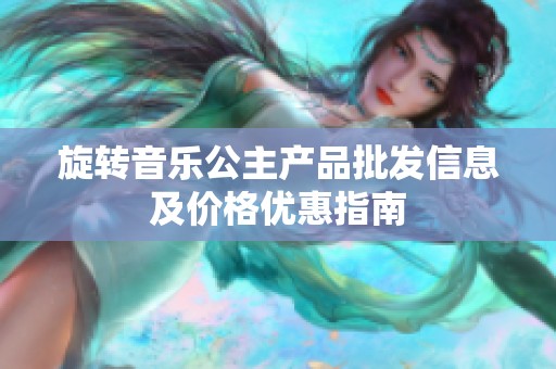 旋转音乐公主产品批发信息及价格优惠指南