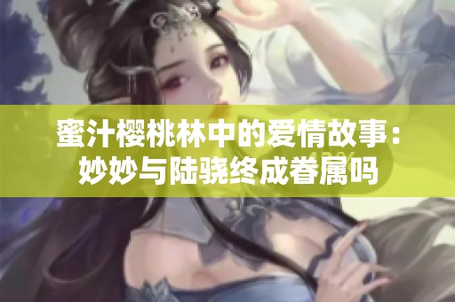 蜜汁樱桃林中的爱情故事：妙妙与陆骁终成眷属吗