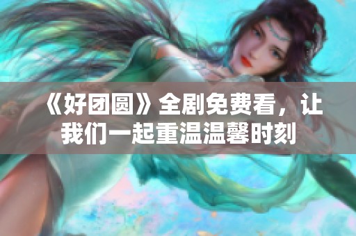 《好团圆》全剧免费看，让我们一起重温温馨时刻