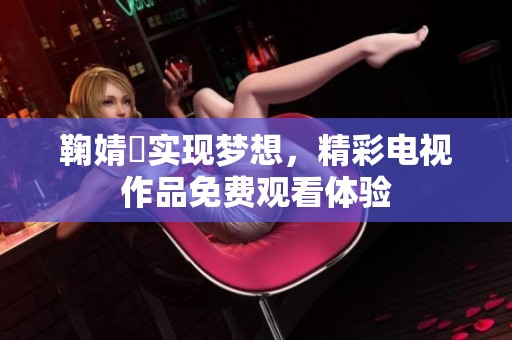 鞠婧祎实现梦想，精彩电视作品免费观看体验