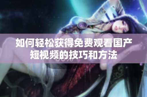 如何轻松获得免费观看国产短视频的技巧和方法