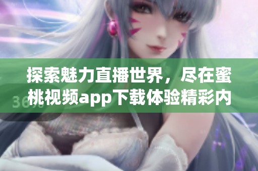 探索魅力直播世界，尽在蜜桃视频app下载体验精彩内容