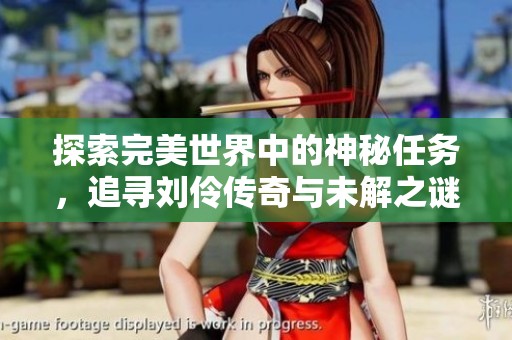 探索完美世界中的神秘任务，追寻刘伶传奇与未解之谜的足迹