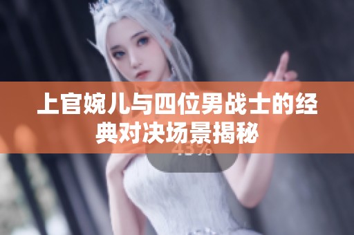 上官婉儿与四位男战士的经典对决场景揭秘