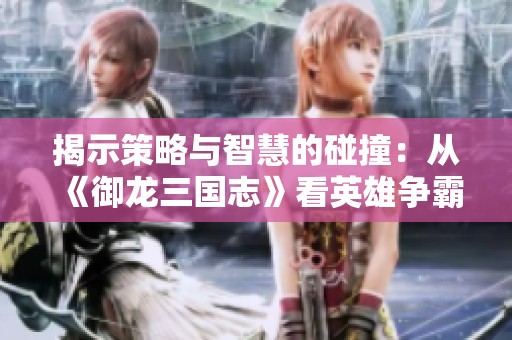 揭示策略与智慧的碰撞：从《御龙三国志》看英雄争霸之道