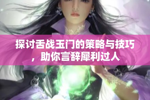 探讨舌战玉门的策略与技巧，助你言辞犀利过人