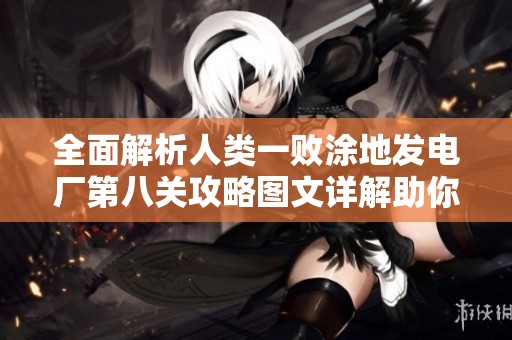 全面解析人类一败涂地发电厂第八关攻略图文详解助你轻松达成目标