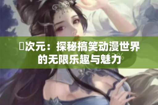 囧次元：探秘搞笑动漫世界的无限乐趣与魅力