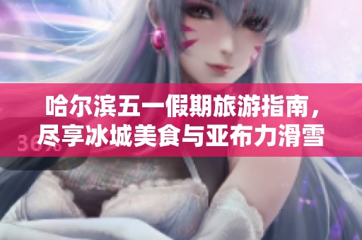 哈尔滨五一假期旅游指南，尽享冰城美食与亚布力滑雪场的精彩体验