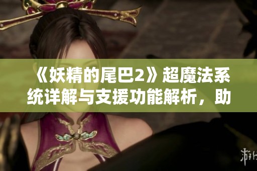 《妖精的尾巴2》超魔法系统详解与支援功能解析，助力你的冒险之旅