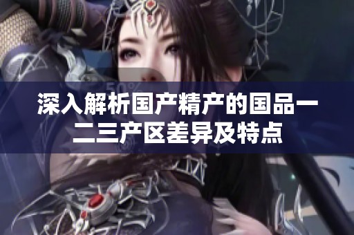 深入解析国产精产的国品一二三产区差异及特点