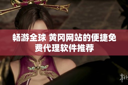 畅游全球 黄冈网站的便捷免费代理软件推荐