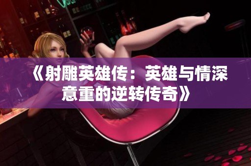 《射雕英雄传：英雄与情深意重的逆转传奇》