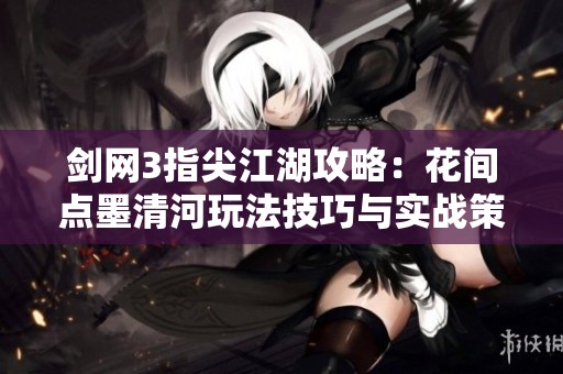 剑网3指尖江湖攻略：花间点墨清河玩法技巧与实战策略深度解析