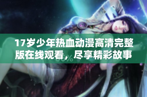 17岁少年热血动漫高清完整版在线观看，尽享精彩故事与画面