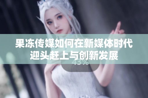 果冻传媒如何在新媒体时代迎头赶上与创新发展