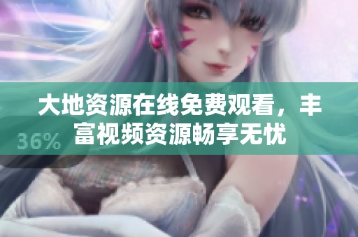 大地资源在线免费观看，丰富视频资源畅享无忧