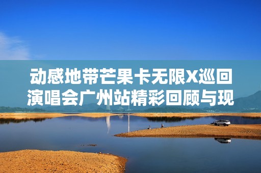 动感地带芒果卡无限X巡回演唱会广州站精彩回顾与现场热情氛围分享