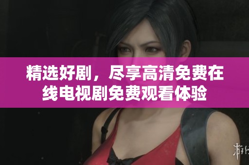 精选好剧，尽享高清免费在线电视剧免费观看体验