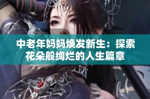 中老年妈妈焕发新生：探索花朵般绚烂的人生篇章