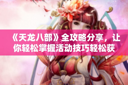 《天龙八部》全攻略分享，让你轻松掌握活动技巧轻松获取稀有奖励