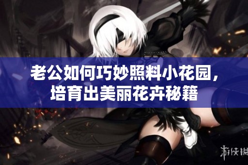 老公如何巧妙照料小花园，培育出美丽花卉秘籍