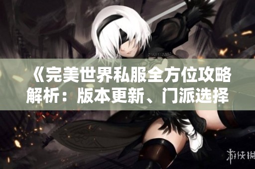 《完美世界私服全方位攻略解析：版本更新、门派选择与特色玩法详解》