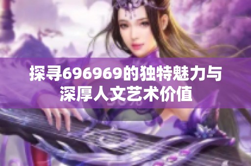 探寻696969的独特魅力与深厚人文艺术价值