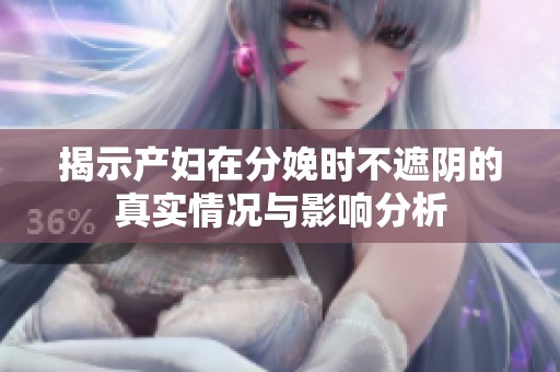 揭示产妇在分娩时不遮阴的真实情况与影响分析