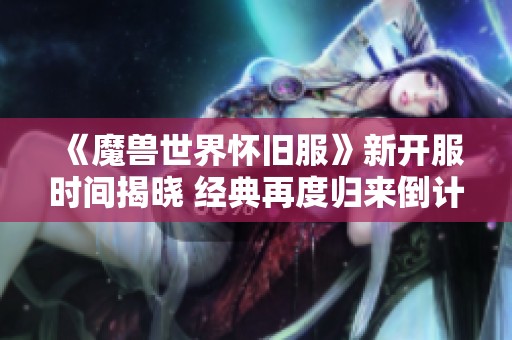 《魔兽世界怀旧服》新开服时间揭晓 经典再度归来倒计时已开启