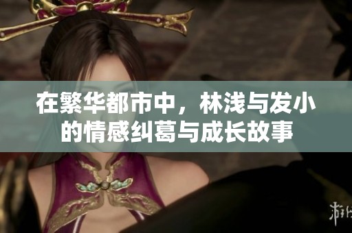 在繁华都市中，林浅与发小的情感纠葛与成长故事