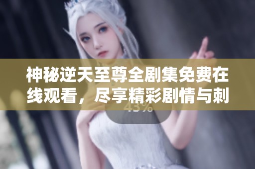 神秘逆天至尊全剧集免费在线观看，尽享精彩剧情与刺激冒险