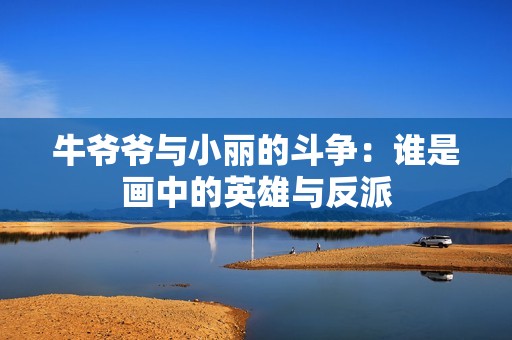 牛爷爷与小丽的斗争：谁是画中的英雄与反派