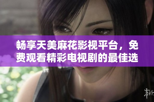 畅享天美麻花影视平台，免费观看精彩电视剧的最佳选择