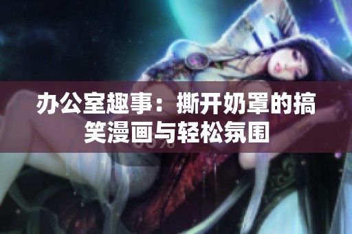 办公室趣事：撕开奶罩的搞笑漫画与轻松氛围